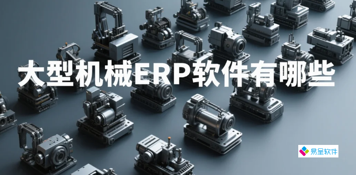 大型机械ERP软件有哪些：重型装备制造企业数字化转型完全指南