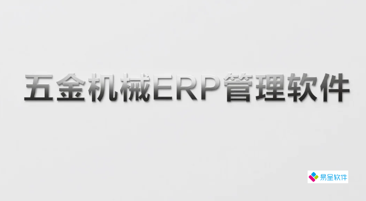 五金机械ERP管理软件_中小制造企业生产管理ERP系统选型指南_易呈云ERP