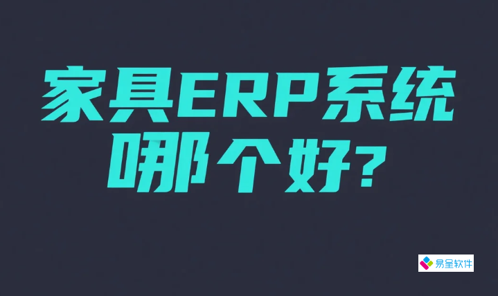 家具ERP系统哪个好？2025年中小家居工厂企业选型实战指南
