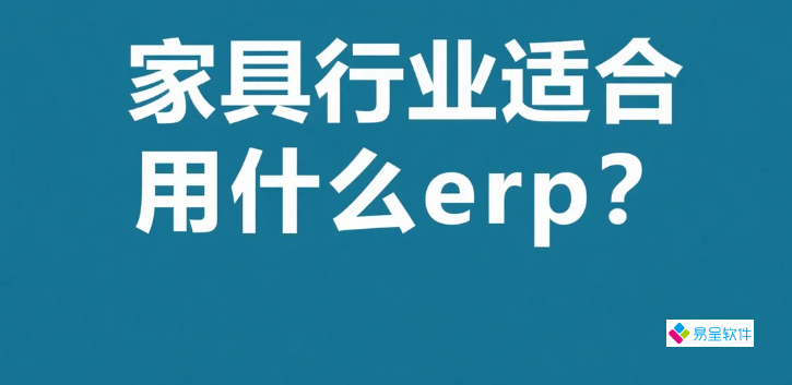 家具行业适合用什么erp？中小企业怎么选ERP系统避坑指南